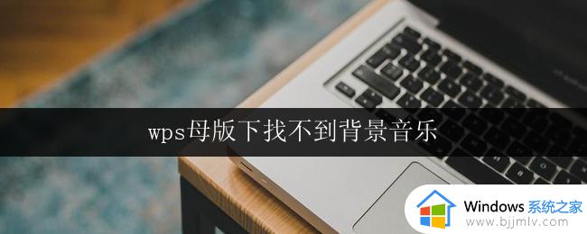 wps母版下找不到背景音乐 wps母版背景音乐怎么找不到