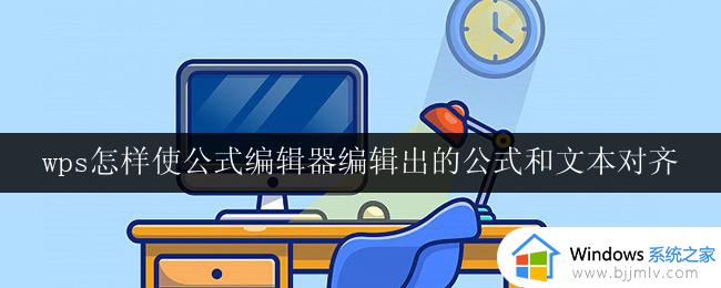 wps怎样使公式编辑器编辑出的公式和文本对齐 怎样让wps公式编辑器生成的公式与文本对齐