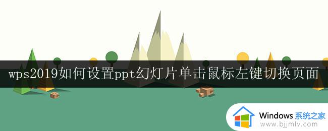 wps2019如何设置ppt幻灯片单击鼠标左键切换页面 ppt幻灯片如何设置鼠标滚轮切换页面