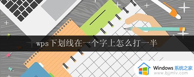 wps下划线在一个字上怎么打一半 如何在wps中设置下划线只在一个字上显示