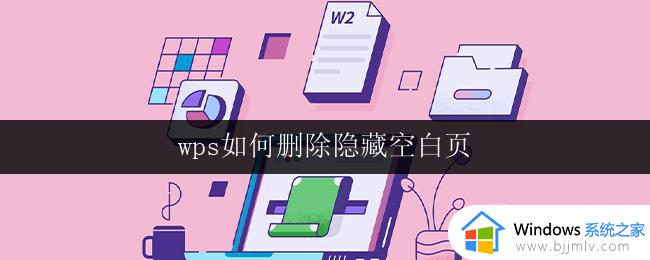 wps如何删除隐藏空白页 wps文档中如何删除隐藏的空白页