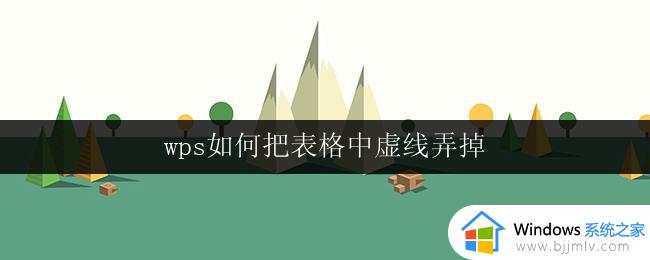 wps如何把表格中虚线弄掉 wps表格中如何取消表格中的虚线