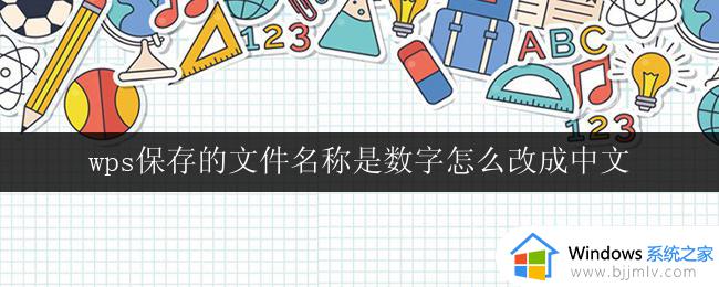 wps保存的文件名称是数字怎么改成中文 wps保存的文件名称如何修改为中文