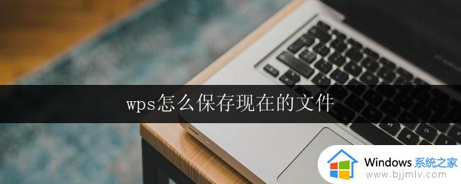 wps怎么保存现在的文件 wps现在的文件如何保存