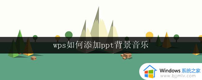 wps如何添加ppt背景音乐 wps如何给幻灯片添加背景音乐