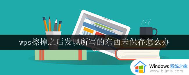 wps擦掉之后发现所写的东西未保存怎么办 wps擦掉后如何恢复未保存的文件
