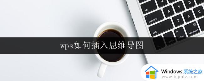 wps如何插入思维导图 wps如何在文档中插入思维导图