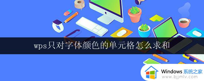 wps只对字体颜色的单元格怎么求和 wps表格怎么对字体颜色的单元格求和