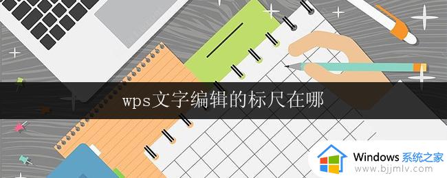 wps文字编辑的标尺在哪 wps文字编辑的标尺在哪个菜单中