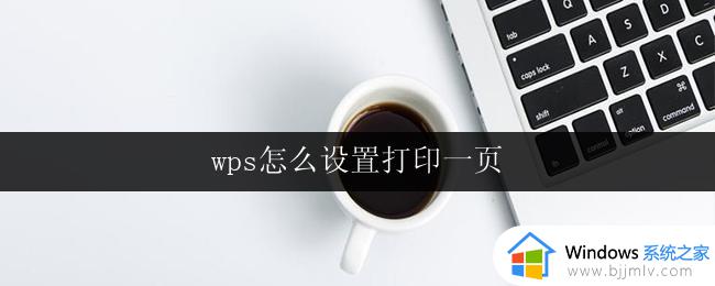 wps怎么设置打印一页 wps打印设置一页