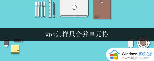 wps怎样只合并单元格 wps怎样只合并单元格并保留数据