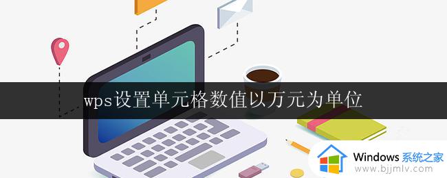 wps设置单元格数值以万元为单位 wps如何以万元为单位设置单元格数值