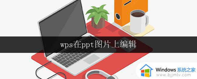 wps在ppt图片上编辑 wps在ppt中编辑图片的方法