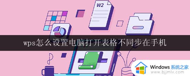 wps怎么设置电脑打开表格不同步在手机 怎么在wps中设置电脑表格与手机不同步