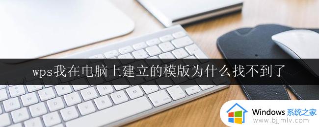 wps我在电脑上建立的模版为什么找不到了 如何找回在电脑上建立的wps模版