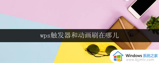 wps触发器和动画刷在哪儿 如何在wps中使用触发器和动画刷