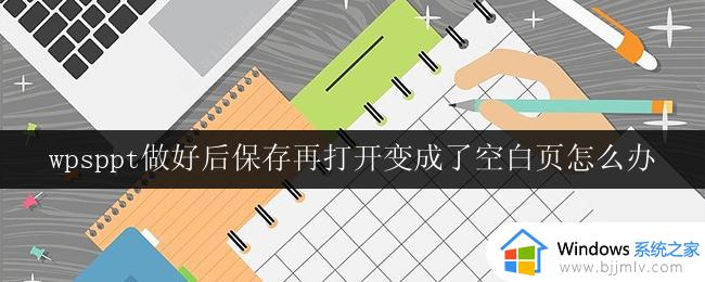 wpsppt做好后保存再打开变成了空白页怎么办 wps ppt保存后打开变成空白页的解决方法